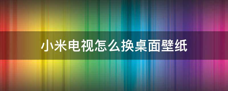 小米电视怎么换桌面壁纸（小米电视怎么设置壁纸）