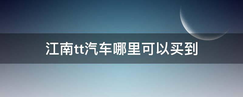 江南tt汽车哪里可以买到（在哪里可以买到江南TT汽车）