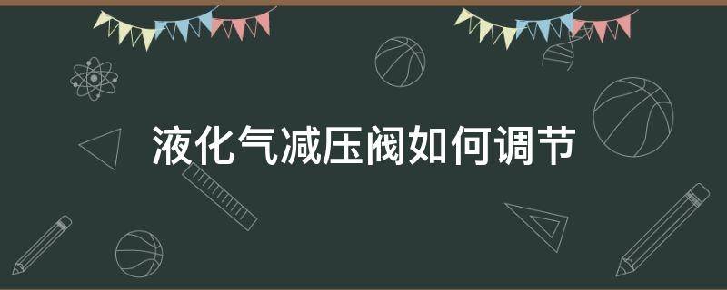 液化气减压阀如何调节（液化气减压阀如何调节压力大小）