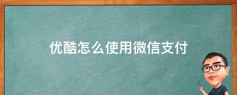 优酷怎么使用微信支付（优酷怎样微信支付）