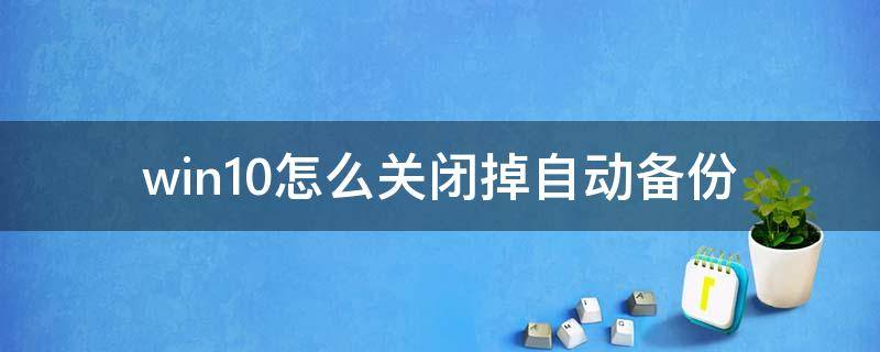 win10怎么关闭掉自动备份 windows自动备份怎么关闭