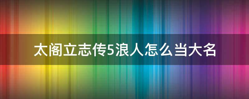 太阁立志传5浪人怎么当大名（太阁立志传4大名变浪人）