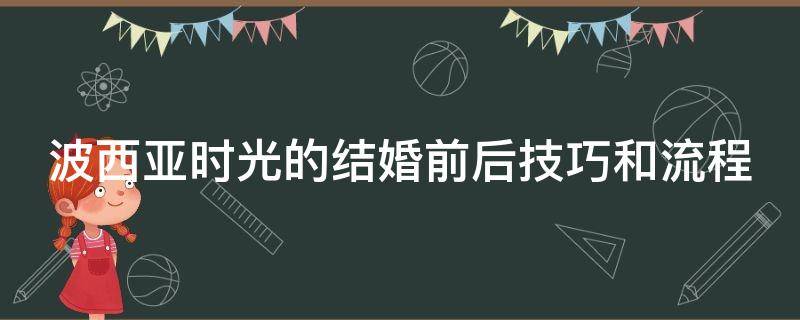 波西亚时光的结婚前后技巧和流程（波西亚时光结婚后剧情）