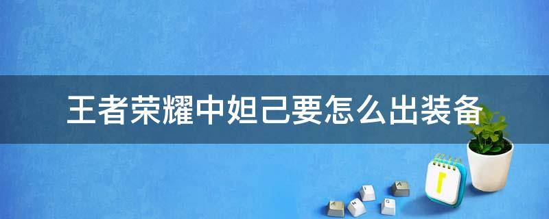 王者荣耀中妲己要怎么出装备 妲己怎么出装备?