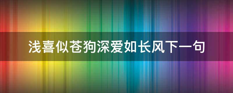 浅喜似苍狗深爱如长风下一句（浅喜似苍狗深爱如长风上一句）