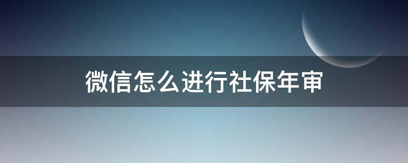 微信怎么进行社保年审（微信如何社保年审）