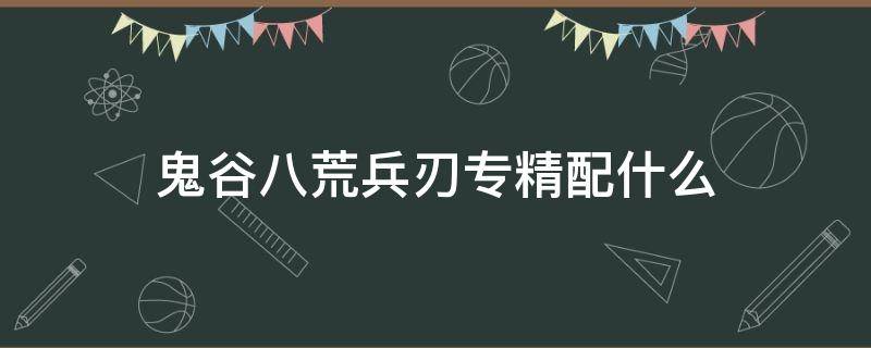 鬼谷八荒兵刃专精配什么（鬼谷八荒兵刃专精搭配什么）