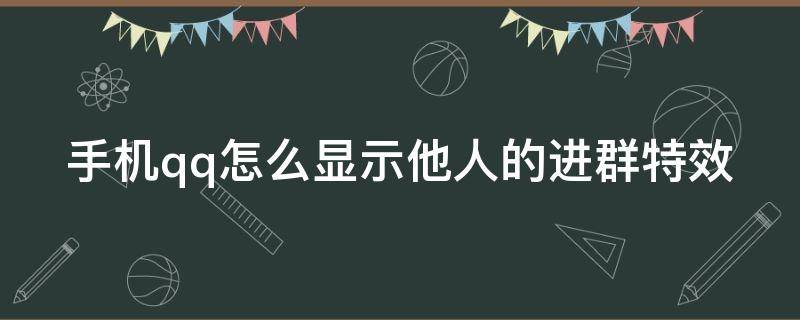 手机qq怎么显示他人的进群特效（qq的进群特效别人看不到）