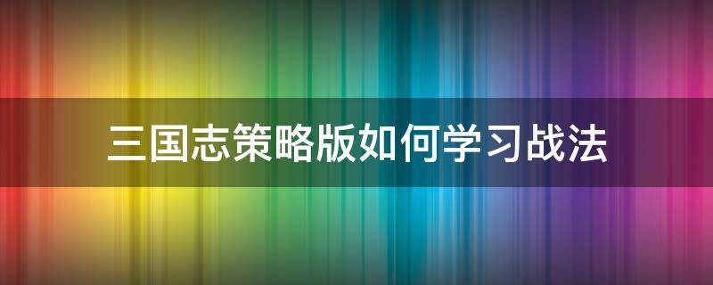 三国志策略版如何学习战法 三国志策略版战法怎么搭配