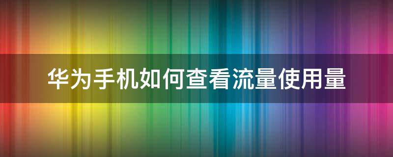 华为手机如何查看流量使用量（如何查看华为手机流量使用情况）