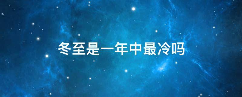 冬至是一年中最冷吗 冬至是一年中最冷的吗