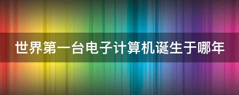 世界第一台电子计算机诞生于哪年（世界第一台电子计算机出现在哪一年）