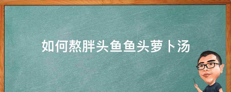 如何熬胖头鱼鱼头萝卜汤 怎样熬鱼头汤