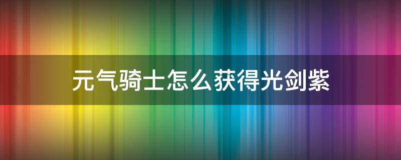 元气骑士怎么获得光剑紫（元气骑士光剑紫怎么做）