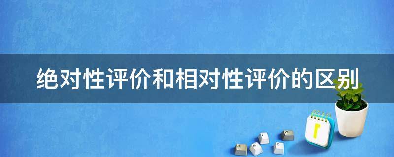 绝对性评价和相对性评价的区别（绝对性评价和相对性评价的区别和联系）