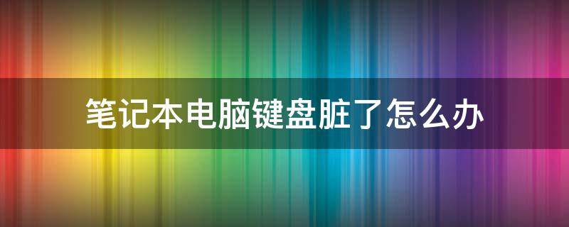 笔记本电脑键盘脏了怎么办 笔记本电脑键盘脏东西如何处理