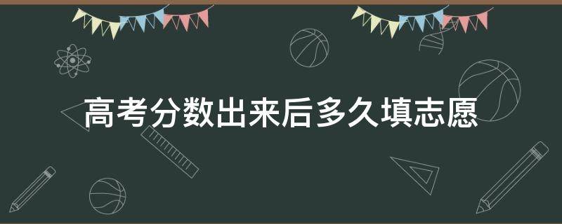 高考分数出来后多久填志愿 高考分数出来后多久填志愿后多久录取