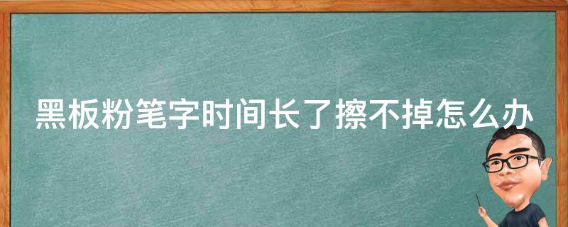 黑板粉笔字时间长了擦不掉怎么办（黑板上粉笔写不了怎么办）