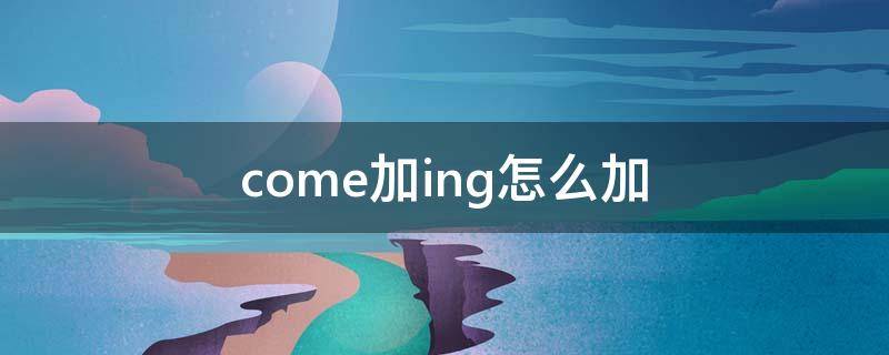 come加ing怎么加（come加ing怎么加?）