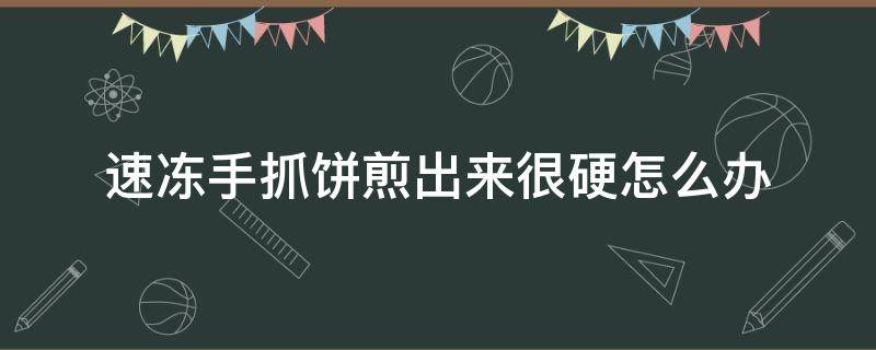 速冻手抓饼煎出来很硬怎么办 手抓饼冻硬了怎么办