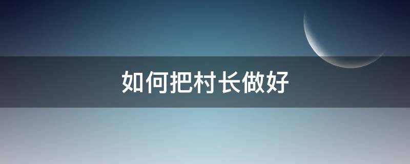 如何把村长做好 怎样才能当好村长