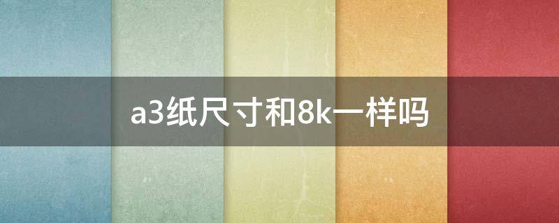 a3纸尺寸和8k一样吗 a3纸尺寸和8k一样大吗