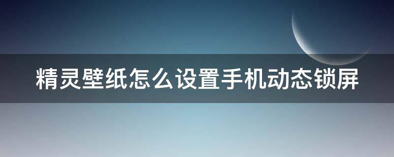 精灵壁纸怎么设置手机动态锁屏（精灵壁纸动态壁纸下载）