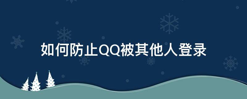 如何防止QQ被其他人登录 qq被他人登录如何解决