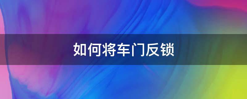 如何将车门反锁（车门反锁了怎么开锁）