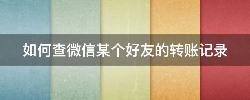 如何查微信某个好友的转账记录 如何查微信某个好友的转账记录明细