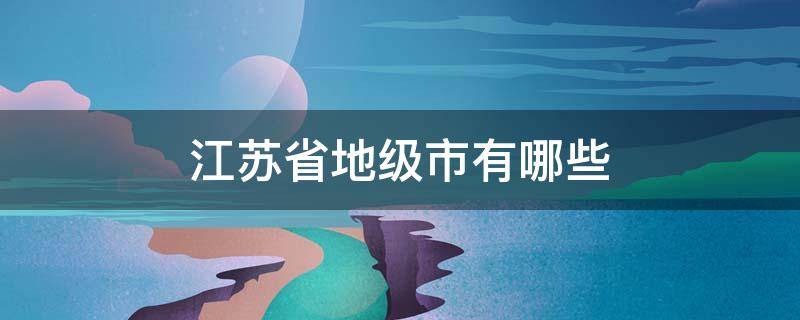 江苏省地级市有哪些 江苏省地级市有哪些景点