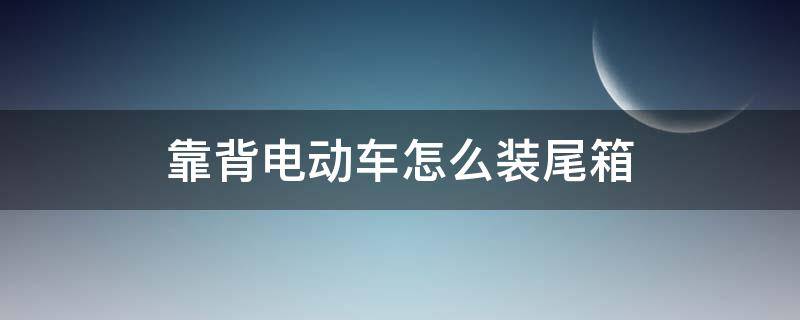 靠背电动车怎么装尾箱（有靠背的电动车怎么装后备箱）