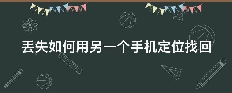 丢失如何用另一个手机定位找回 小米手机丢失如何用另一个手机定位找回