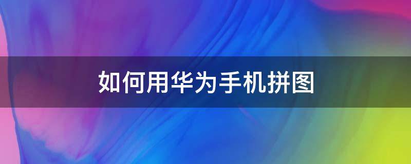 如何用华为手机拼图 如何用华为手机拼图照片