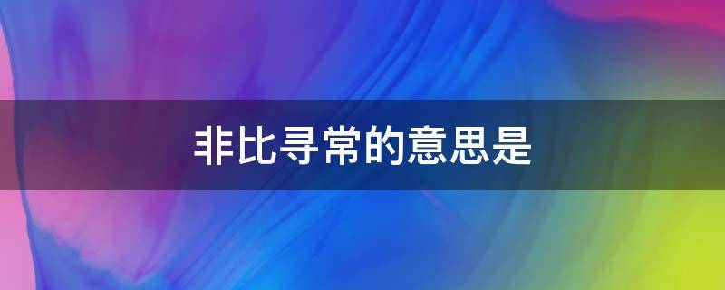 非比寻常的意思是（非比寻常指的是）