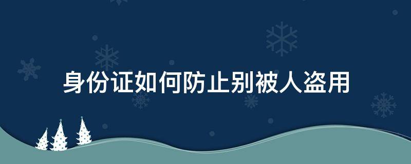 身份证如何防止别被人盗用（怎么防止身份证被盗用）