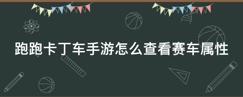 跑跑卡丁车手游怎么查看赛车属性（跑跑卡丁车手游怎么查看赛车属性数据）