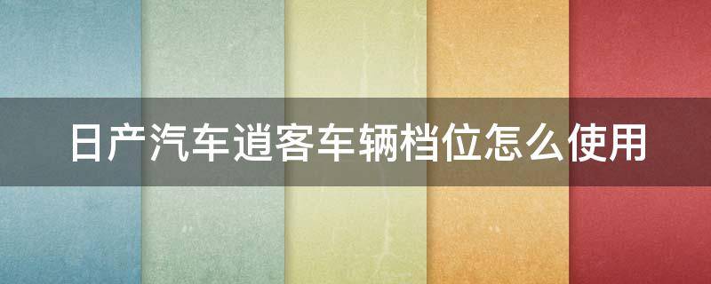 日产汽车逍客车辆档位怎么使用（日产逍客车档位介绍）