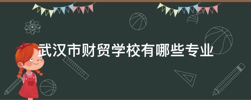 武汉市财贸学校有哪些专业（武汉财贸有什么专业）