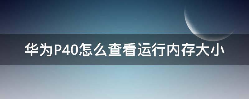 华为P40怎么查看运行内存大小（华为p40如何看运行内存使用情况）