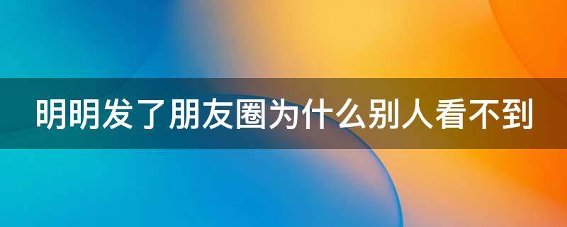 明明发了朋友圈为什么别人看不到 没被屏蔽 朋友圈刷不到