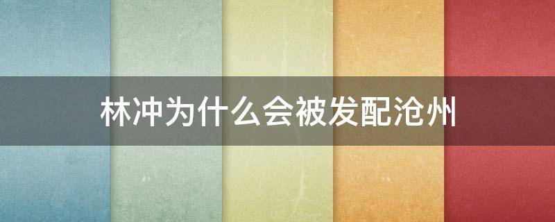 林冲为什么会被发配沧州 林冲因为什么事情而被发配沧州