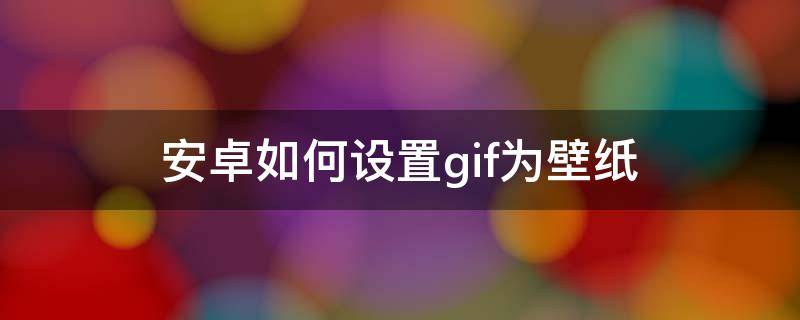 安卓如何设置gif为壁纸（手机设置gif壁纸）