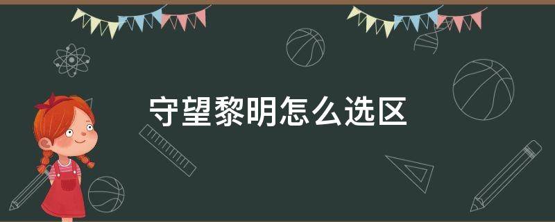 守望黎明怎么选区（守望黎明新手怎么选区）