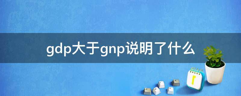 gdp大于gnp说明了什么 gdp大于gnp说明了什么,通俗解释