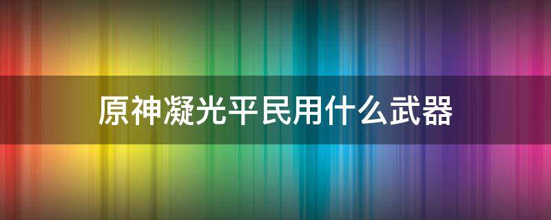 原神凝光平民用什么武器 原神凝光平民武器推荐