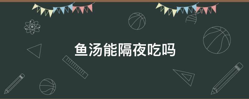 鱼汤能隔夜吃吗 鱼汤隔夜可以吃吗