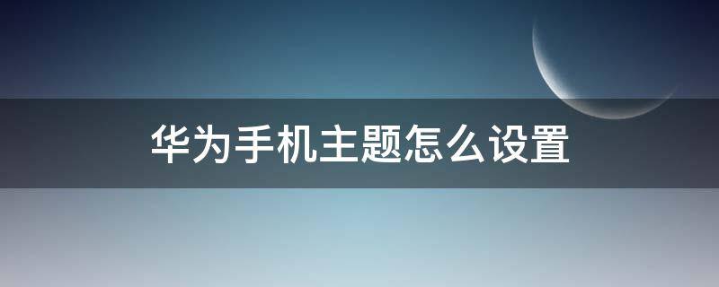 华为手机主题怎么设置（华为手机主题怎么设置成苹果主题）