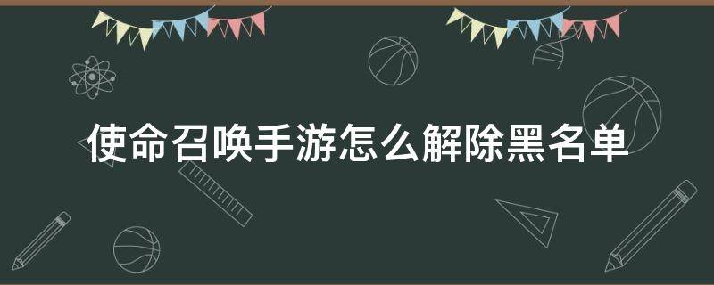 使命召唤手游怎么解除黑名单 使命召唤怎么看黑名单