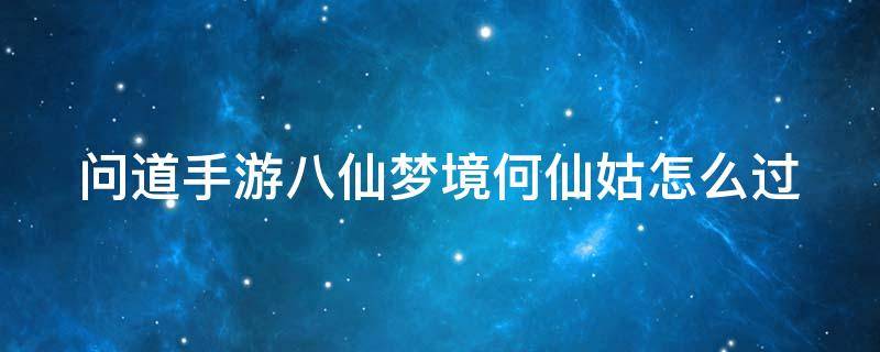 问道手游八仙梦境何仙姑怎么过（问道手游八仙梦境何仙姑怎么过的）